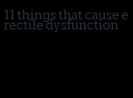 11 things that cause erectile dysfunction