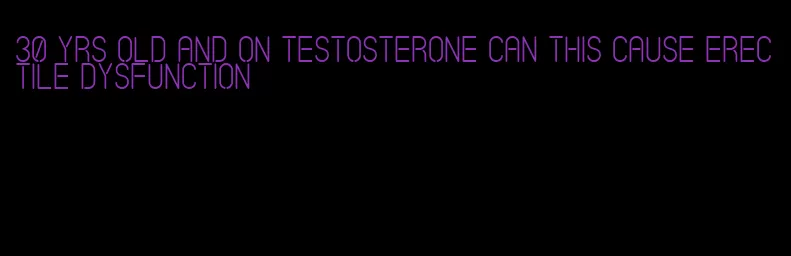 30 yrs old and on testosterone can this cause erectile dysfunction