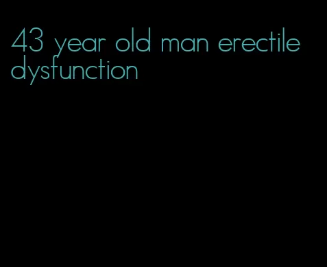 43 year old man erectile dysfunction