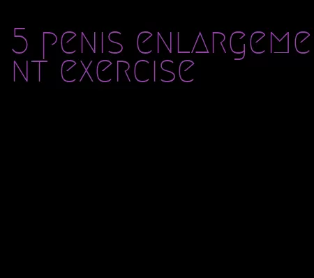 5 penis enlargement exercise