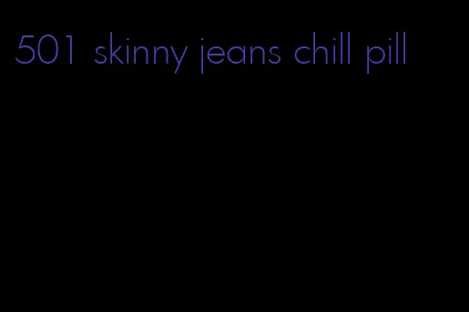 501 skinny jeans chill pill