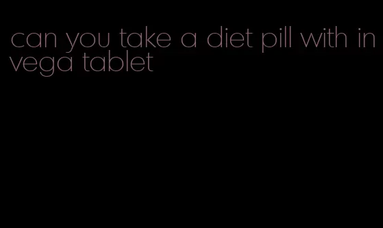 can you take a diet pill with invega tablet