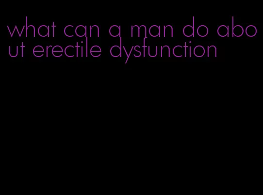 what can a man do about erectile dysfunction