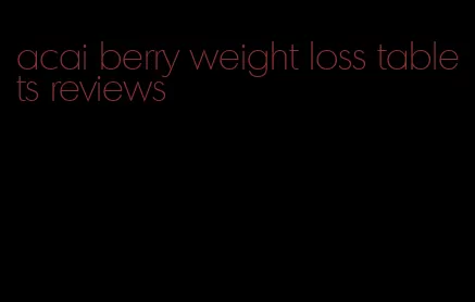 acai berry weight loss tablets reviews