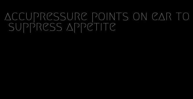 accupressure points on ear to suppress appetite