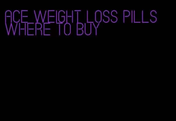ace weight loss pills where to buy