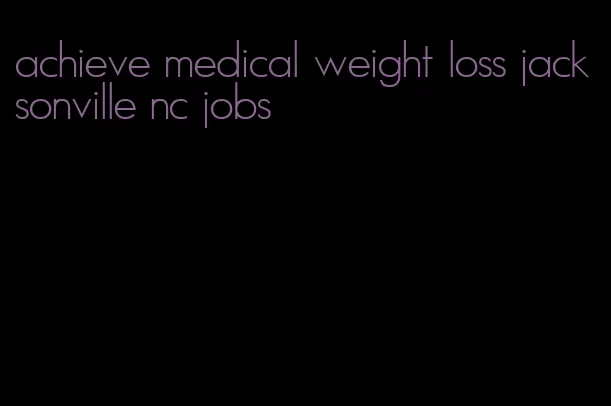 achieve medical weight loss jacksonville nc jobs