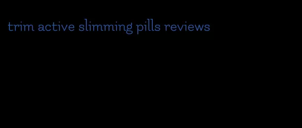 trim active slimming pills reviews
