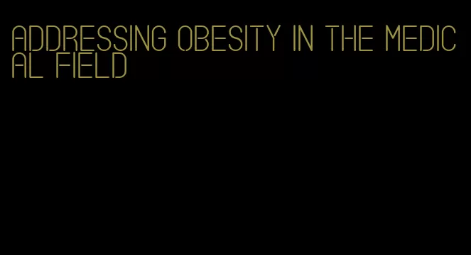addressing obesity in the medical field