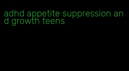 adhd appetite suppression and growth teens