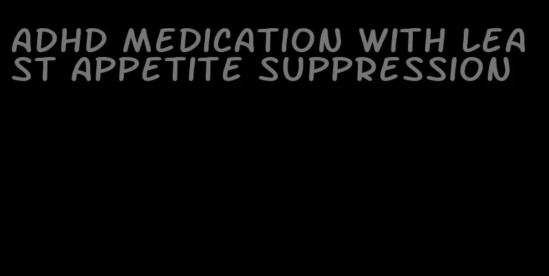 adhd medication with least appetite suppression