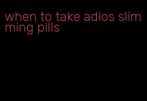 when to take adios slimming pills
