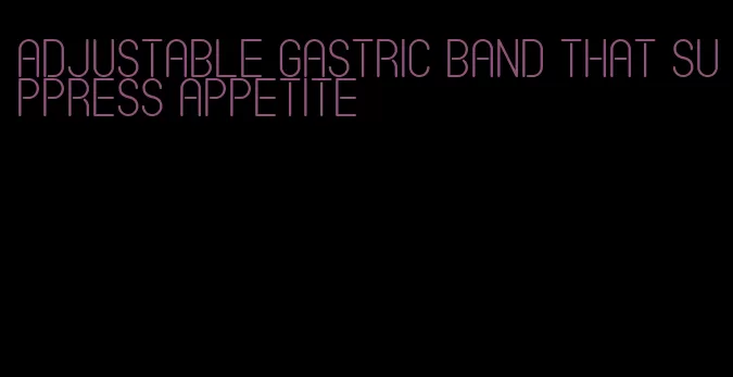 adjustable gastric band that suppress appetite