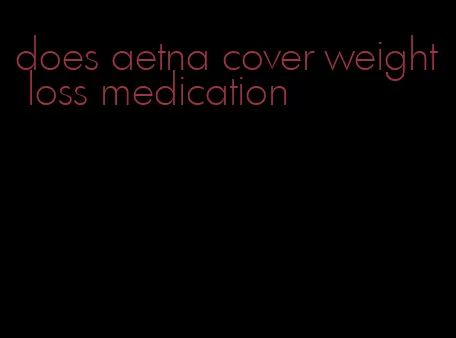 does aetna cover weight loss medication
