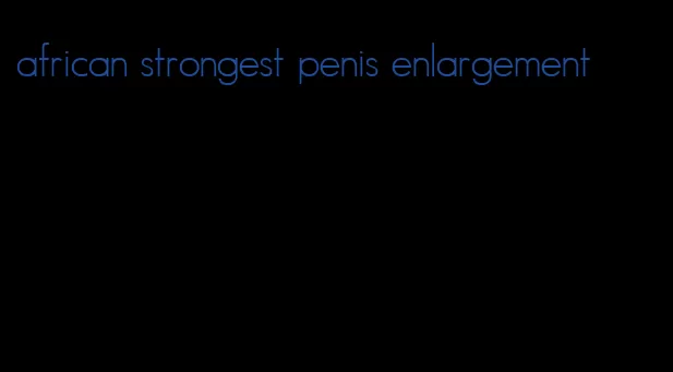 african strongest penis enlargement