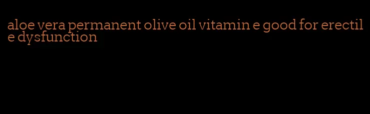 aloe vera permanent olive oil vitamin e good for erectile dysfunction