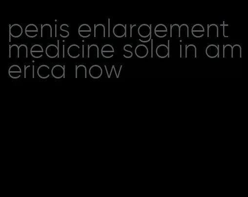 penis enlargement medicine sold in america now