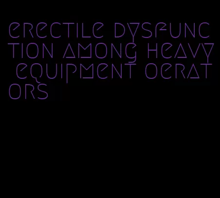 erectile dysfunction among heavy equipment oerators