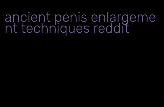 ancient penis enlargement techniques reddit