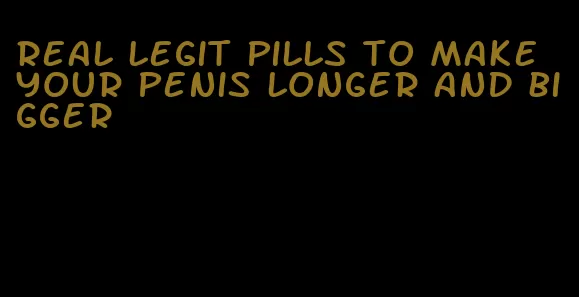 real legit pills to make your penis longer and bigger