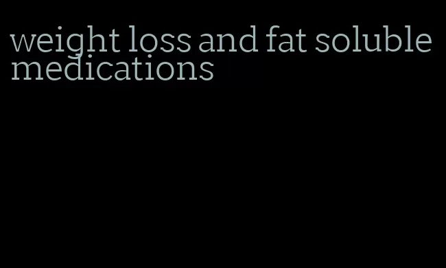 weight loss and fat soluble medications