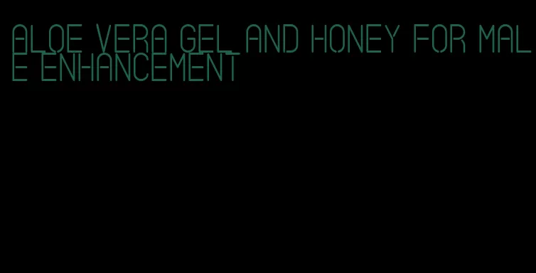 aloe vera gel and honey for male enhancement