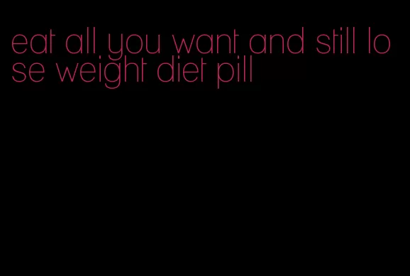 eat all you want and still lose weight diet pill