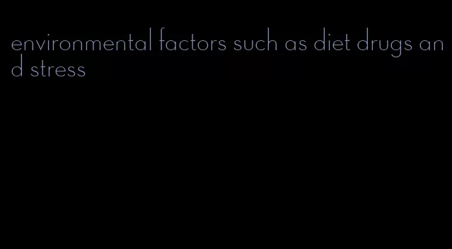 environmental factors such as diet drugs and stress