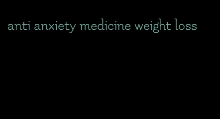 anti anxiety medicine weight loss