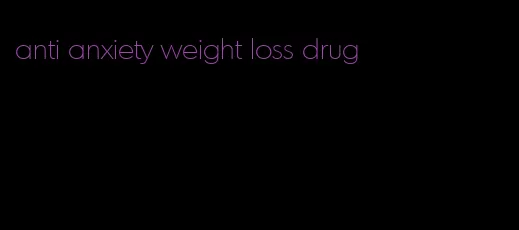 anti anxiety weight loss drug