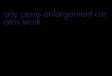 any penis enlargement creams work