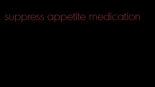 suppress appetite medication