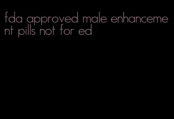 fda approved male enhancement pills not for ed