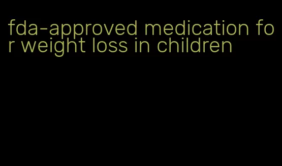 fda-approved medication for weight loss in children