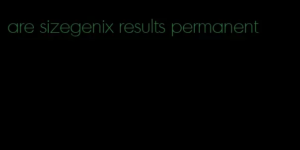 are sizegenix results permanent