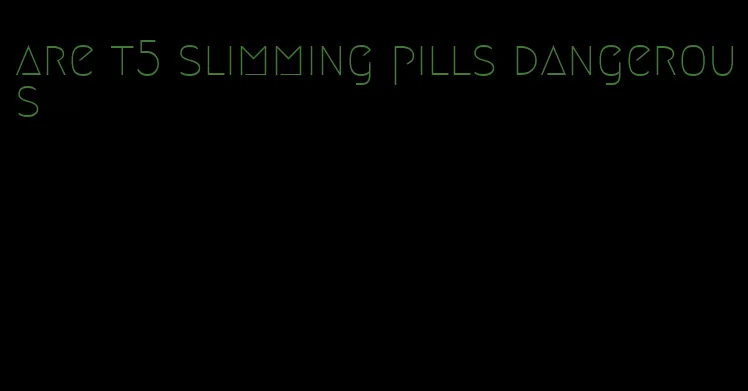 are t5 slimming pills dangerous