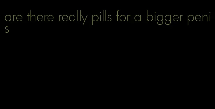 are there really pills for a bigger penis