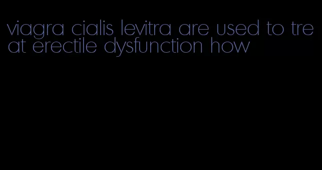 viagra cialis levitra are used to treat erectile dysfunction how
