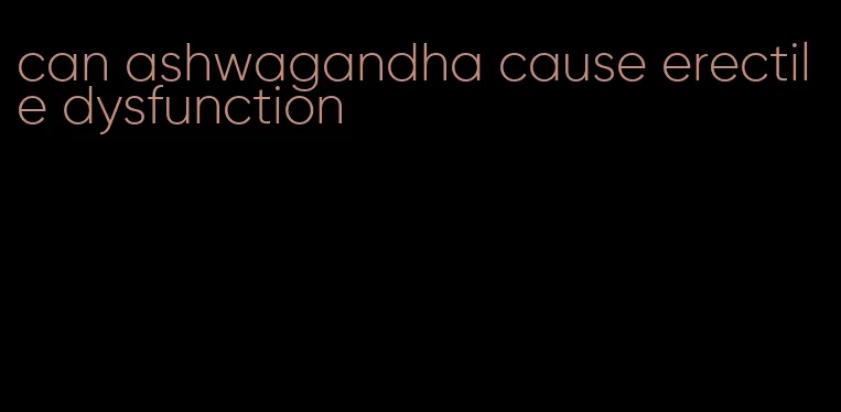 can ashwagandha cause erectile dysfunction