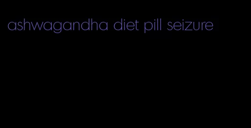 ashwagandha diet pill seizure