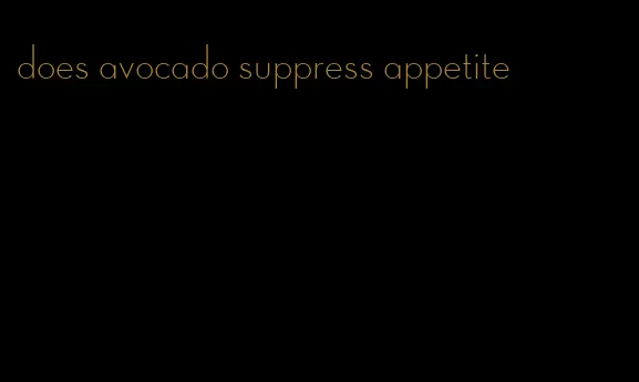 does avocado suppress appetite
