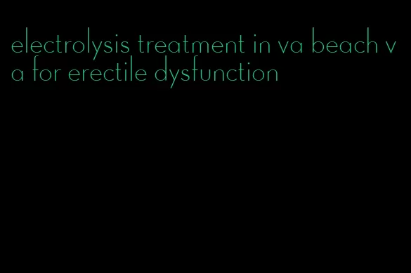 electrolysis treatment in va beach va for erectile dysfunction