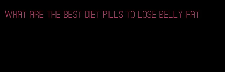what are the best diet pills to lose belly fat