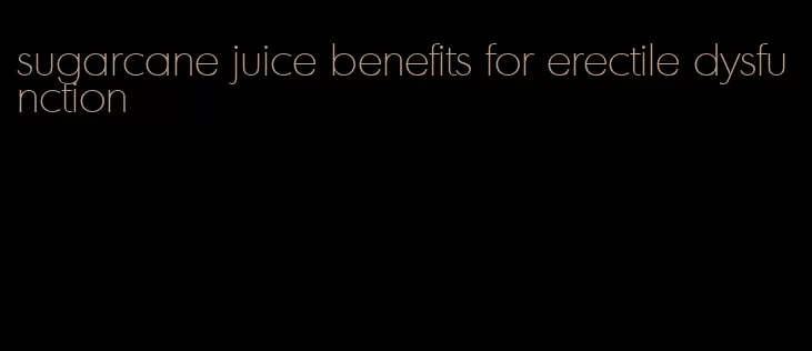 sugarcane juice benefits for erectile dysfunction