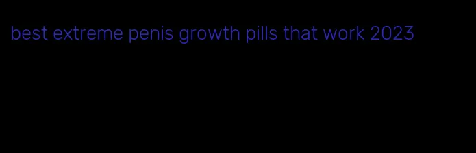 best extreme penis growth pills that work 2023
