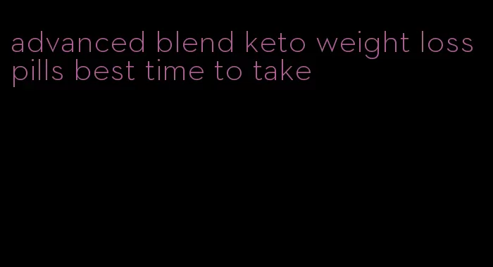 advanced blend keto weight loss pills best time to take