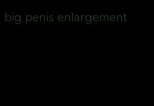 big penis enlargement