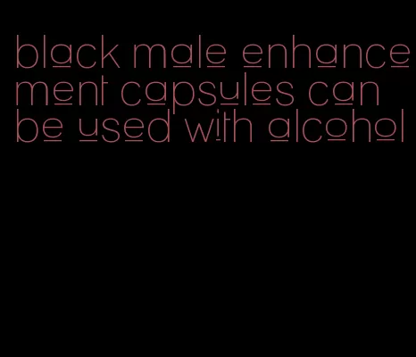 black male enhancement capsules can be used with alcohol