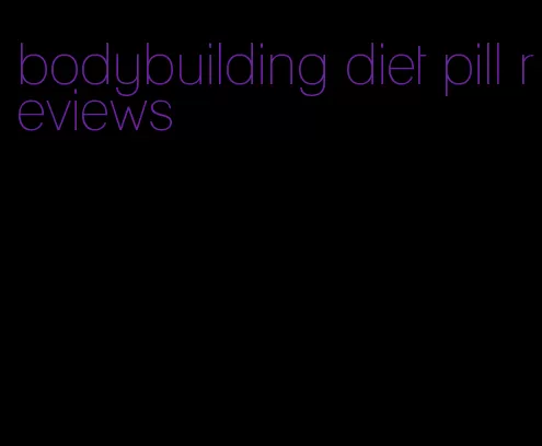 bodybuilding diet pill reviews