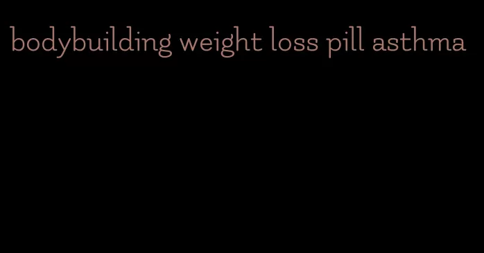 bodybuilding weight loss pill asthma